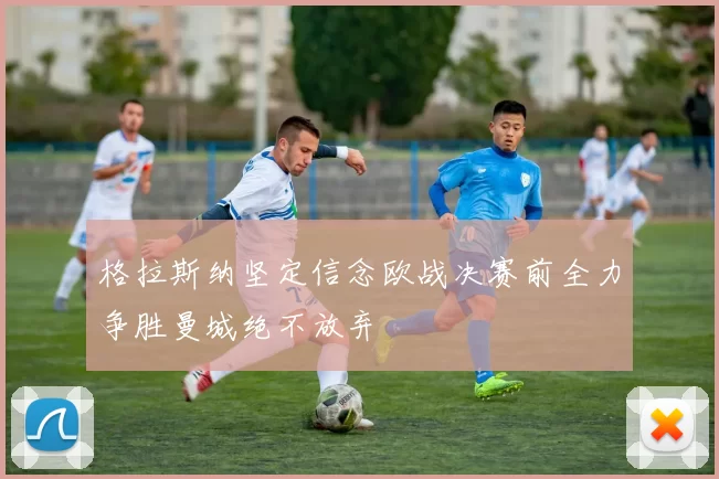 格拉斯纳坚定信念欧战决赛前全力争胜曼城绝不放弃