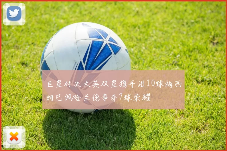 巨星对决大英双星携手进10球梅西姆巴佩哈兰德争夺7球荣耀