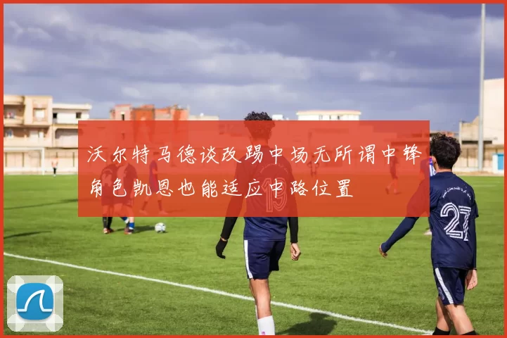 沃尔特马德谈改踢中场无所谓中锋角色凯恩也能适应中路位置