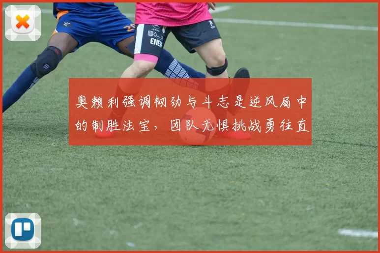 奥赖利强调韧劲与斗志是逆风局中的制胜法宝，团队无惧挑战勇往直前
