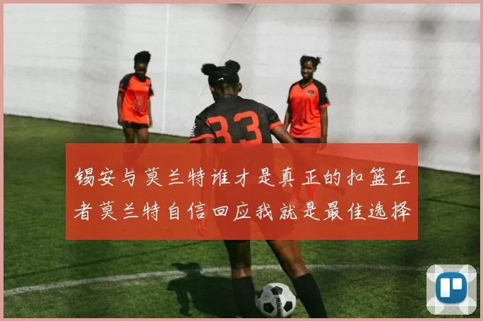 锡安与莫兰特谁才是真正的扣篮王者莫兰特自信回应我就是最佳选择