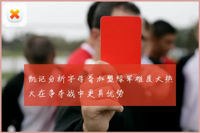 凯记分析字母哥加盟绿军难度大热火在争夺战中更具优势