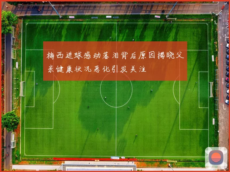 梅西进球感动落泪背后原因揭晓父亲健康状况恶化引发关注