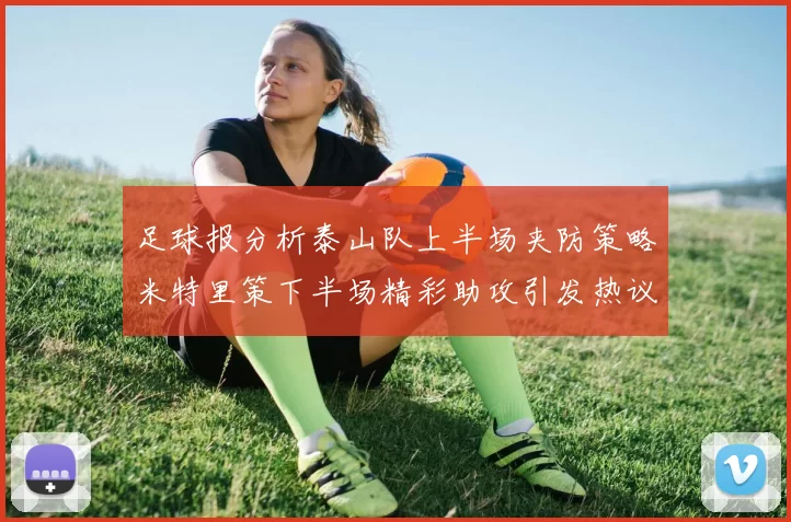 足球报分析泰山队上半场夹防策略米特里策下半场精彩助攻引发热议