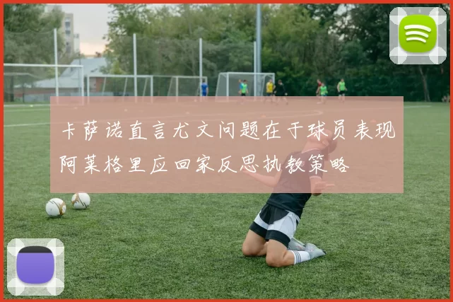 卡萨诺直言尤文问题在于球员表现阿莱格里应回家反思执教策略