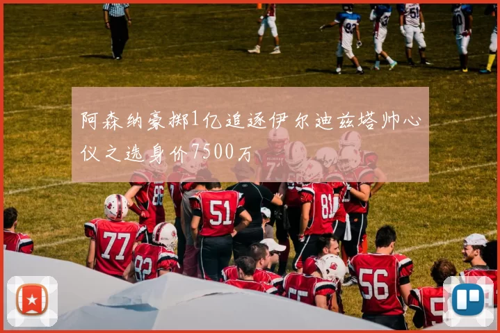阿森纳豪掷1亿追逐伊尔迪兹塔帅心仪之选身价7500万