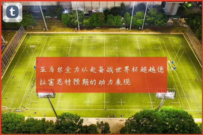 亚马尔全力以赴备战世界杯超越德拉富恩特预期的动力表现