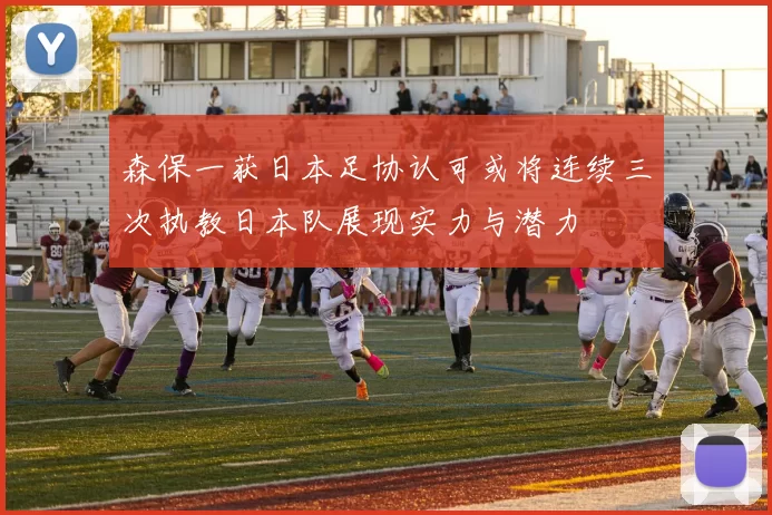 森保一获日本足协认可或将连续三次执教日本队展现实力与潜力