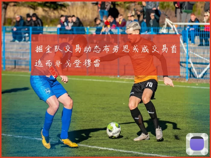 掘金队交易动态布劳恩或成交易首选而非戈登穆雷