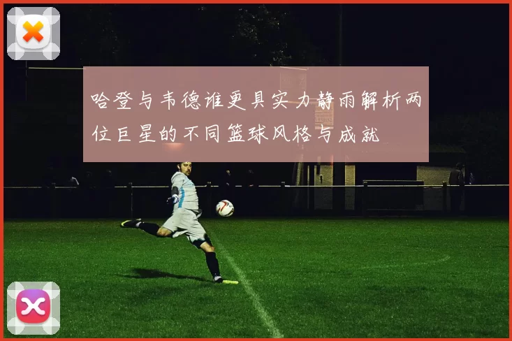 哈登与韦德谁更具实力静雨解析两位巨星的不同篮球风格与成就