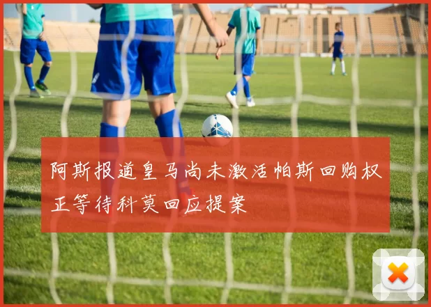 阿斯报道皇马尚未激活帕斯回购权正等待科莫回应提案