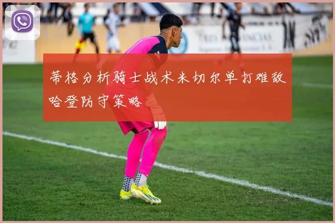 蒂格分析骑士战术米切尔单打难敌哈登防守策略