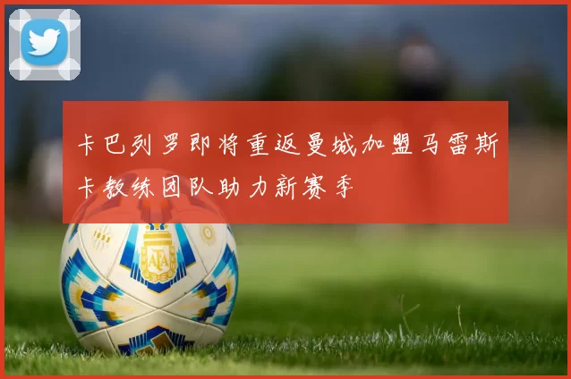 卡巴列罗即将重返曼城加盟马雷斯卡教练团队助力新赛季