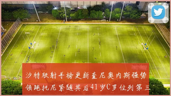 沙特联射手榜更新奎尼奥内斯强势领跑托尼紧随其后41岁C罗位列第三