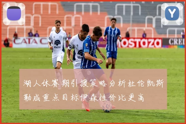 湖人休赛期引援策略分析杜伦凯斯勒成重点目标伊森性价比更高