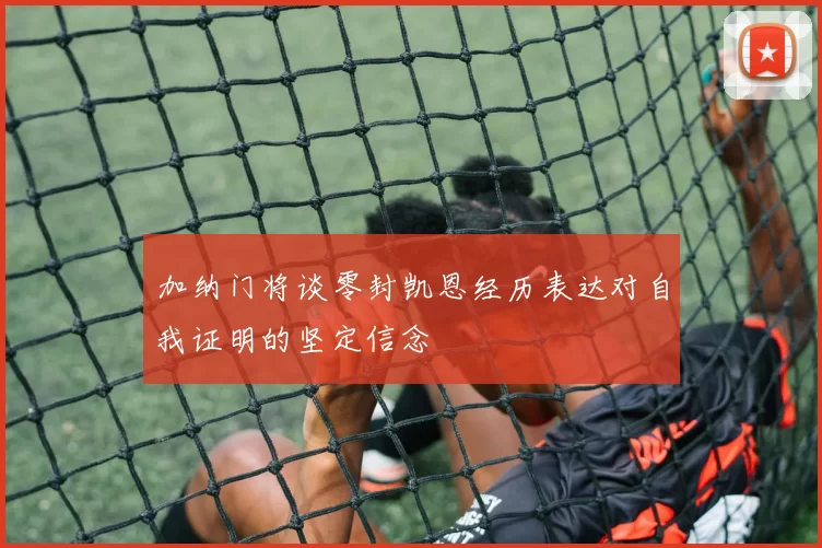 加纳门将谈零封凯恩经历表达对自我证明的坚定信念