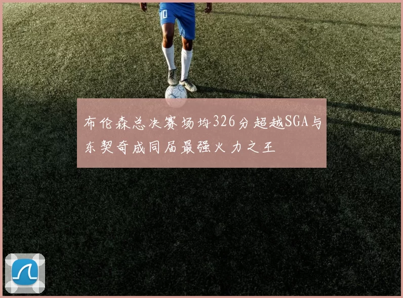 布伦森总决赛场均326分超越SGA与东契奇成同届最强火力之王