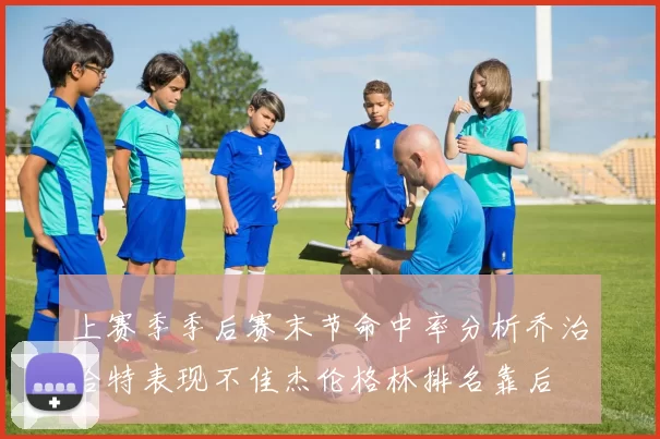 上赛季季后赛末节命中率分析乔治哈特表现不佳杰伦格林排名靠后