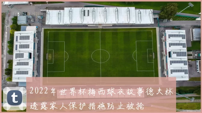2022年世界杯梅西球衣故事德夫林透露家人保护措施防止被抢